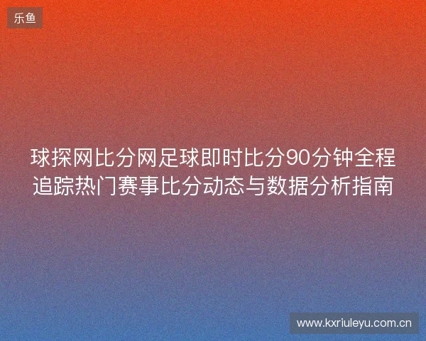 球探网比分网足球即时比分90分钟全程追踪热门赛事比分动态与数据分析指南