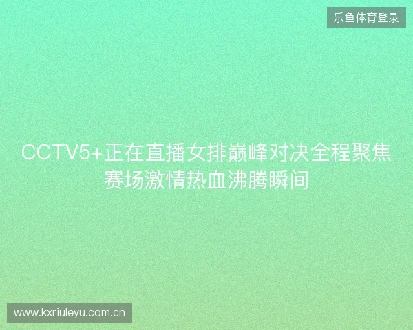 CCTV5+正在直播女排巅峰对决全程聚焦赛场激情热血沸腾瞬间