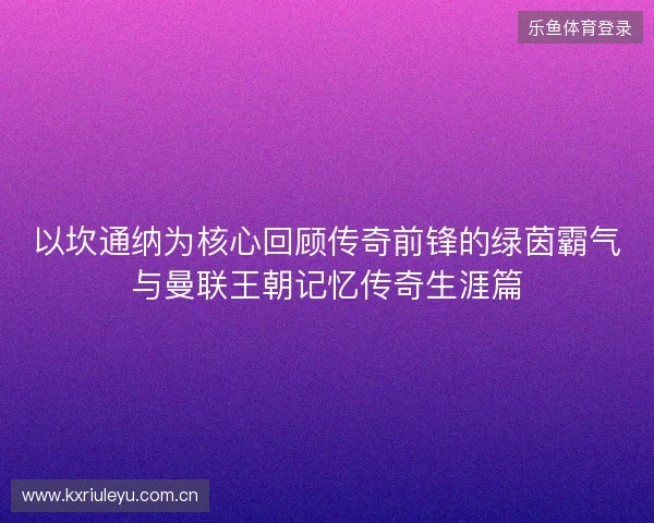 以坎通纳为核心回顾传奇前锋的绿茵霸气与曼联王朝记忆传奇生涯篇