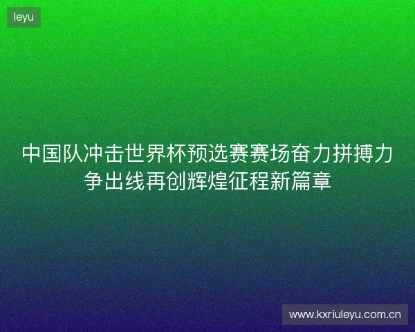 中国队冲击世界杯预选赛赛场奋力拼搏力争出线再创辉煌征程新篇章