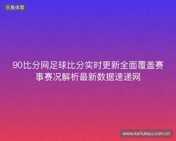 90比分网足球比分实时更新全面覆盖赛事赛况解析最新数据速递网 90比分网足球比分实时更新全面覆盖赛事赛况解析最新数据速递网