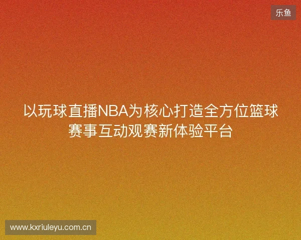 以玩球直播NBA为核心打造全方位篮球赛事互动观赛新体验平台 以玩球直播NBA为核心打造全方位篮球赛事互动观赛新体验平台
