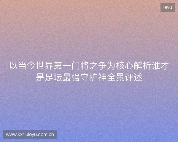 以当今世界第一门将之争为核心解析谁才是足坛最强守护神全景评述