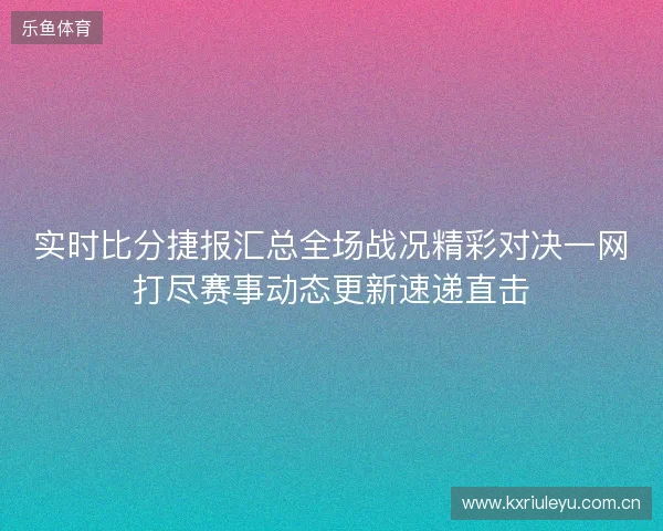 实时比分捷报汇总全场战况精彩对决一网打尽赛事动态更新速递直击 实时比分捷报汇总全场战况精彩对决一网打尽赛事动态更新速递直击