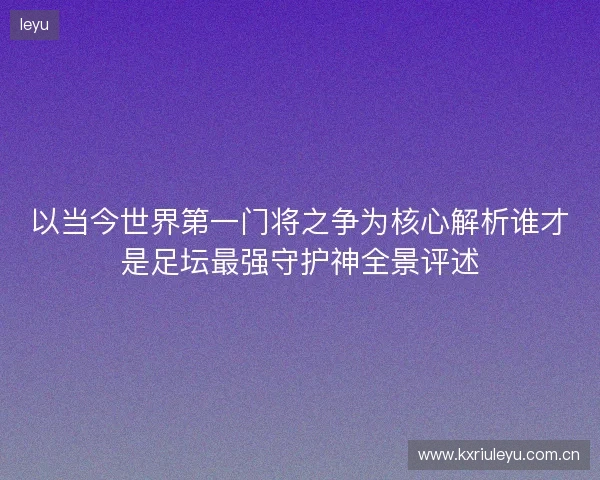 以当今世界第一门将之争为核心解析谁才是足坛最强守护神全景评述 以当今世界第一门将之争为核心解析谁才是足坛最强守护神全景评述