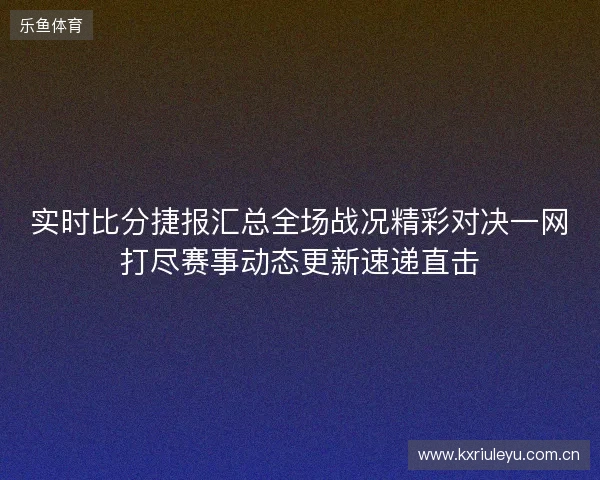 实时比分捷报汇总全场战况精彩对决一网打尽赛事动态更新速递直击 实时比分捷报汇总全场战况精彩对决一网打尽赛事动态更新速递直击
