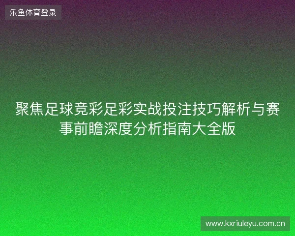 聚焦足球竞彩足彩实战投注技巧解析与赛事前瞻深度分析指南大全版 聚焦足球竞彩足彩实战投注技巧解析与赛事前瞻深度分析指南大全版