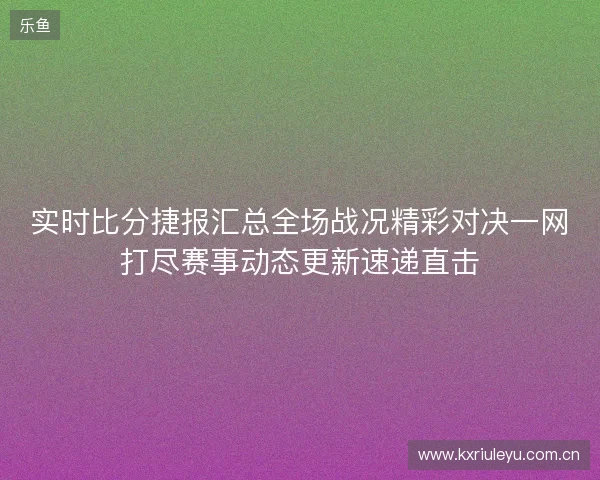 实时比分捷报汇总全场战况精彩对决一网打尽赛事动态更新速递直击