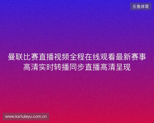 曼联比赛直播视频全程在线观看最新赛事高清实时转播同步直播高清呈现 曼联比赛直播视频全程在线观看最新赛事高清实时转播同步直播高清呈现