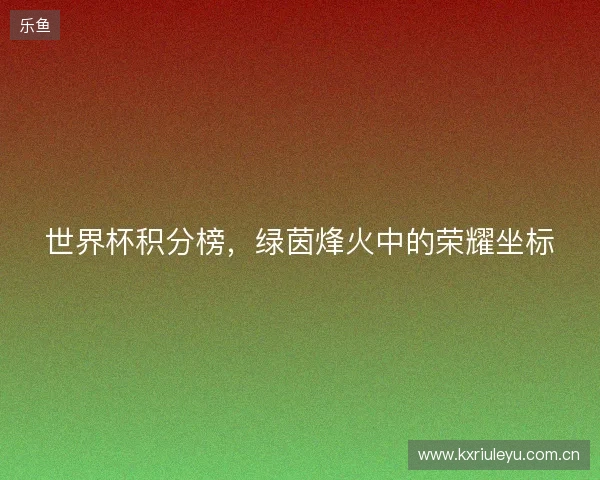 世界杯积分榜，绿茵烽火中的荣耀坐标