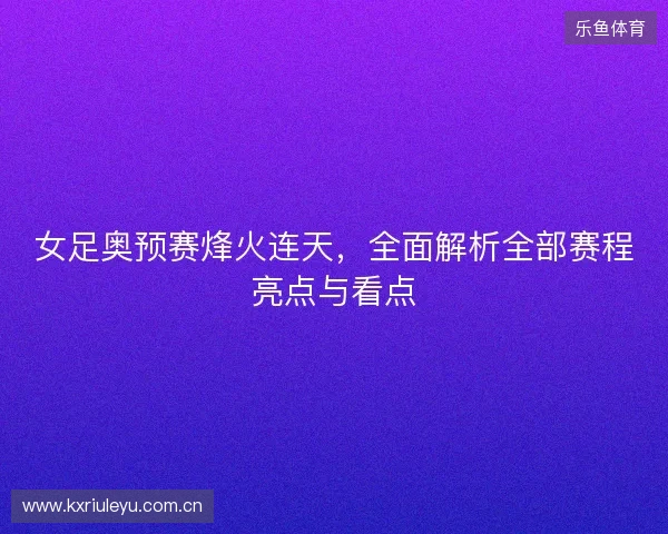 女足奥预赛烽火连天，全面解析全部赛程亮点与看点