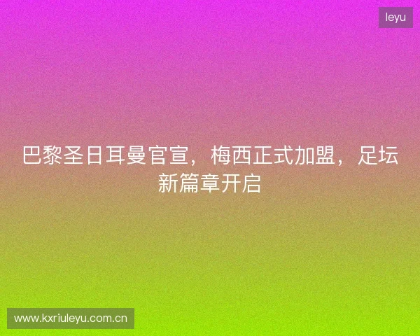 巴黎圣日耳曼官宣，梅西正式加盟，足坛新篇章开启